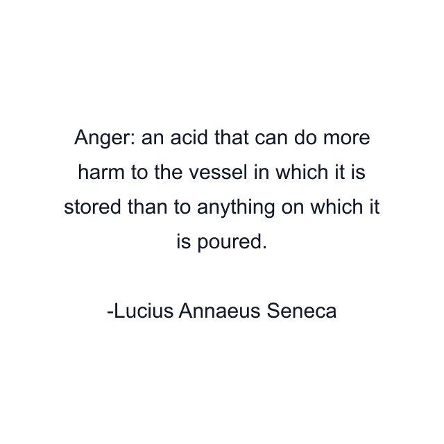 Anger: an acid that can do more harm to the vessel in which it is stored than to anything on which it is poured.