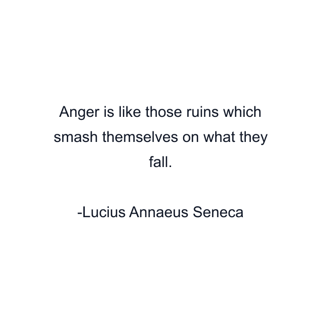 Anger is like those ruins which smash themselves on what they fall.