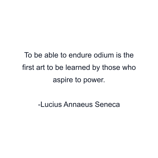 To be able to endure odium is the first art to be learned by those who aspire to power.