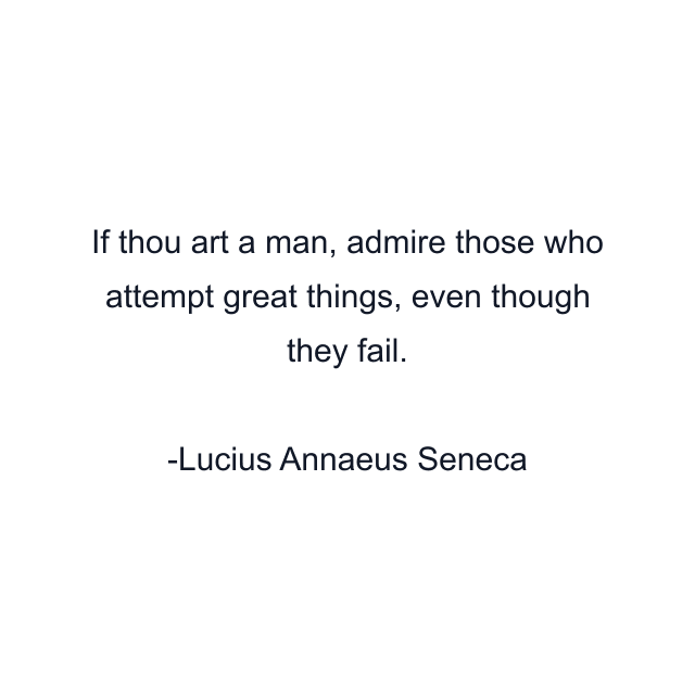 If thou art a man, admire those who attempt great things, even though they fail.