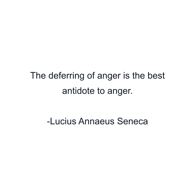 The deferring of anger is the best antidote to anger.