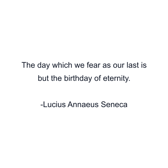 The day which we fear as our last is but the birthday of eternity.