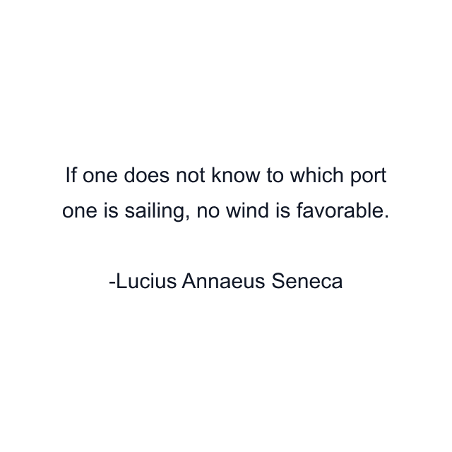 If one does not know to which port one is sailing, no wind is favorable.