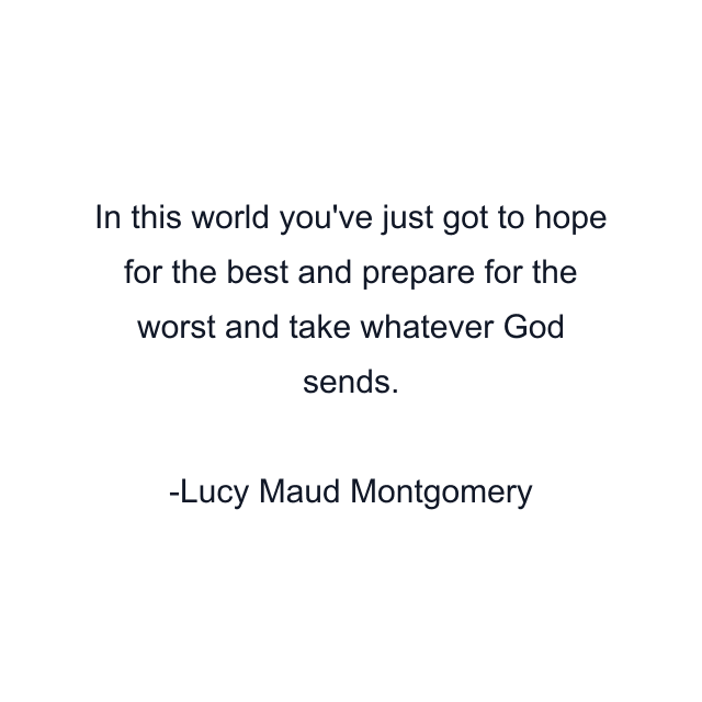 In this world you've just got to hope for the best and prepare for the worst and take whatever God sends.