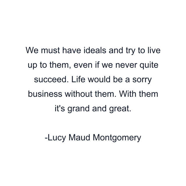 We must have ideals and try to live up to them, even if we never quite succeed. Life would be a sorry business without them. With them it's grand and great.