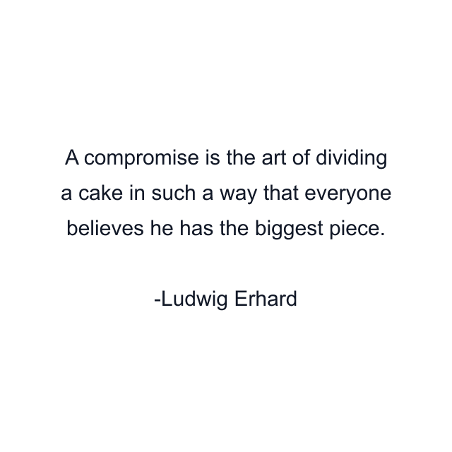 A compromise is the art of dividing a cake in such a way that everyone believes he has the biggest piece.