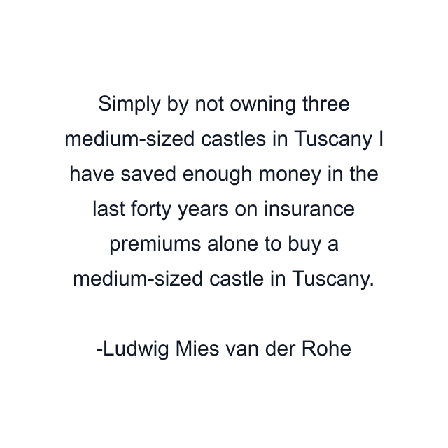 Simply by not owning three medium-sized castles in Tuscany I have saved enough money in the last forty years on insurance premiums alone to buy a medium-sized castle in Tuscany.