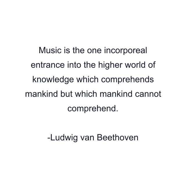 Music is the one incorporeal entrance into the higher world of knowledge which comprehends mankind but which mankind cannot comprehend.