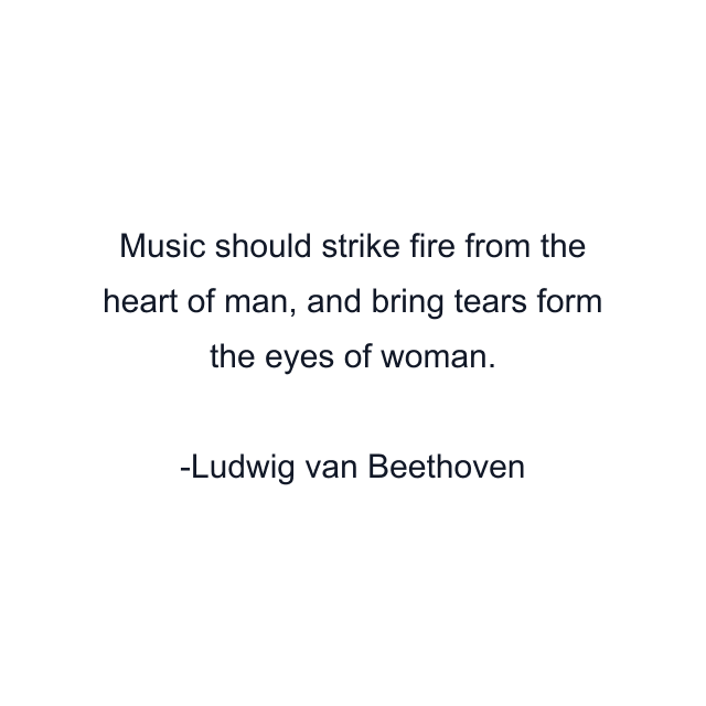 Music should strike fire from the heart of man, and bring tears form the eyes of woman.