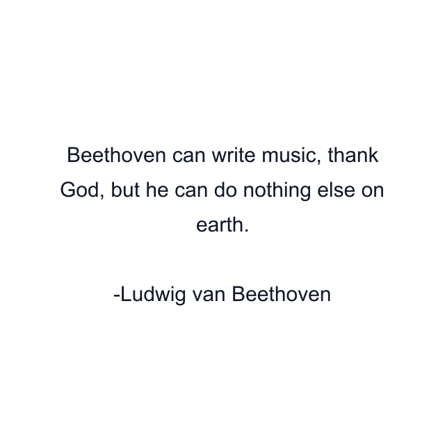 Beethoven can write music, thank God, but he can do nothing else on earth.