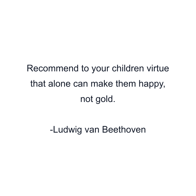 Recommend to your children virtue that alone can make them happy, not gold.