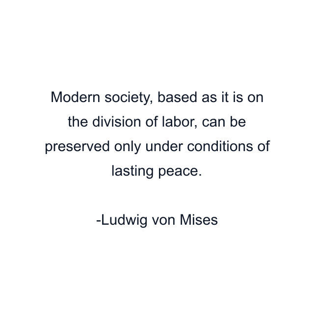 Modern society, based as it is on the division of labor, can be preserved only under conditions of lasting peace.