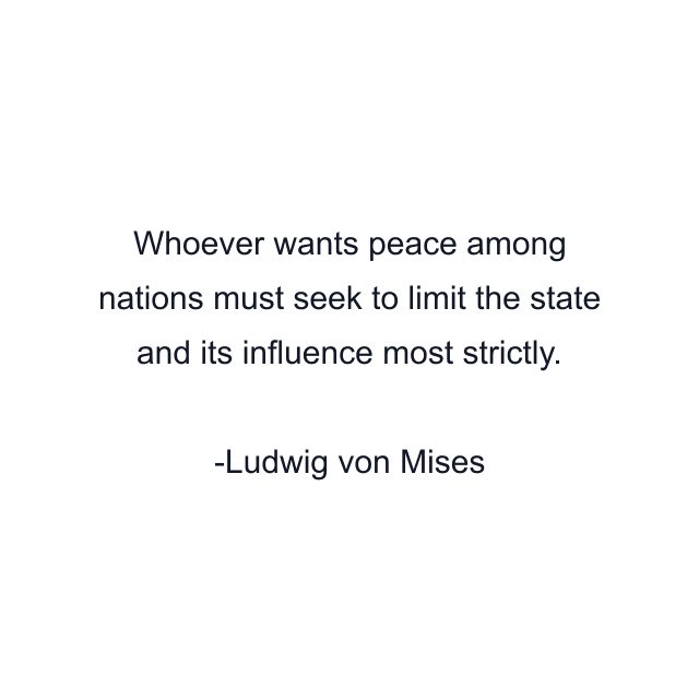 Whoever wants peace among nations must seek to limit the state and its influence most strictly.