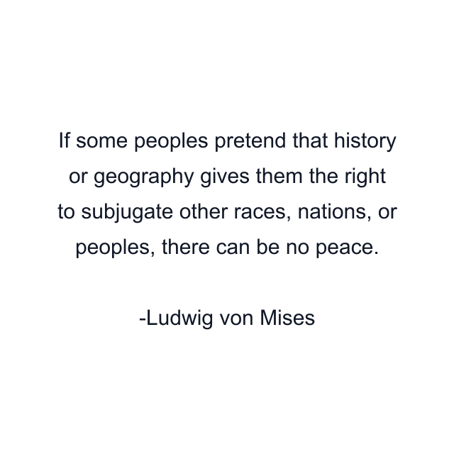 If some peoples pretend that history or geography gives them the right to subjugate other races, nations, or peoples, there can be no peace.