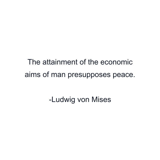 The attainment of the economic aims of man presupposes peace.