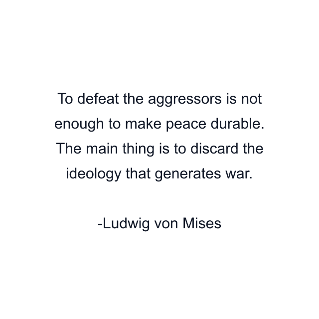 To defeat the aggressors is not enough to make peace durable. The main thing is to discard the ideology that generates war.