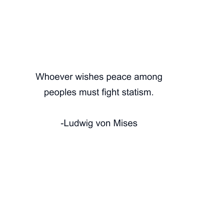 Whoever wishes peace among peoples must fight statism.