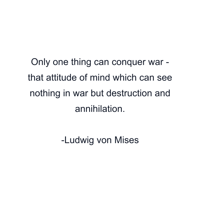 Only one thing can conquer war - that attitude of mind which can see nothing in war but destruction and annihilation.