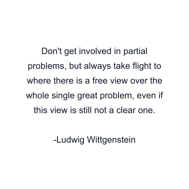 Don't get involved in partial problems, but always take flight to where there is a free view over the whole single great problem, even if this view is still not a clear one.