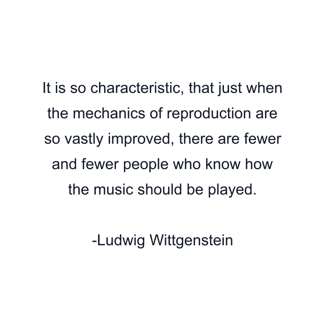 It is so characteristic, that just when the mechanics of reproduction are so vastly improved, there are fewer and fewer people who know how the music should be played.