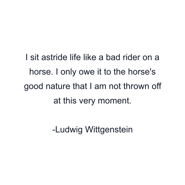 I sit astride life like a bad rider on a horse. I only owe it to the horse's good nature that I am not thrown off at this very moment.