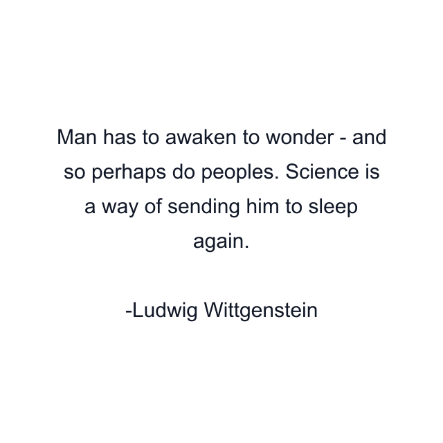 Man has to awaken to wonder - and so perhaps do peoples. Science is a way of sending him to sleep again.