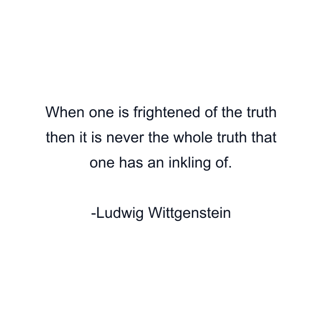 When one is frightened of the truth then it is never the whole truth that one has an inkling of.