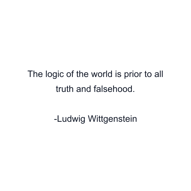 The logic of the world is prior to all truth and falsehood.