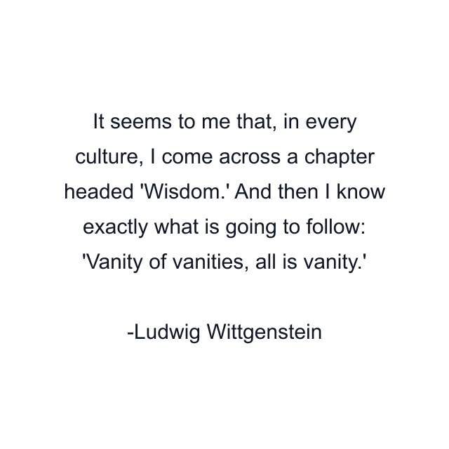 It seems to me that, in every culture, I come across a chapter headed 'Wisdom.' And then I know exactly what is going to follow: 'Vanity of vanities, all is vanity.'