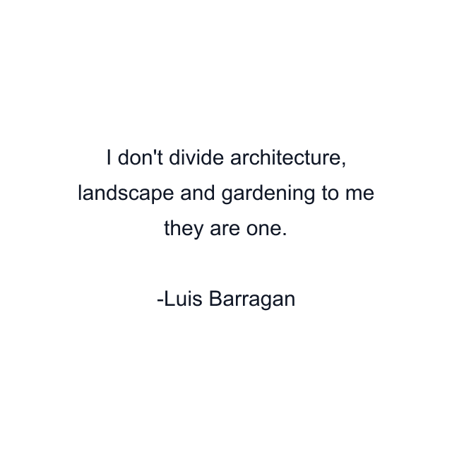 I don't divide architecture, landscape and gardening to me they are one.