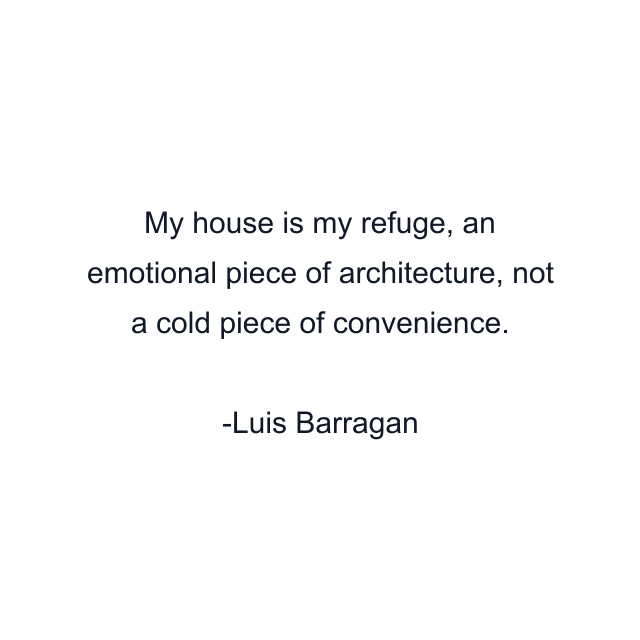 My house is my refuge, an emotional piece of architecture, not a cold piece of convenience.