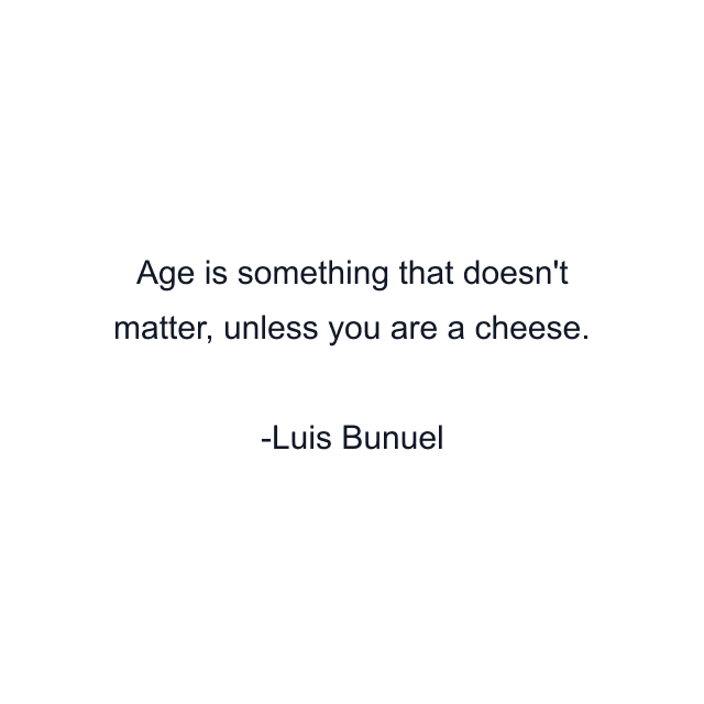 Age is something that doesn't matter, unless you are a cheese.