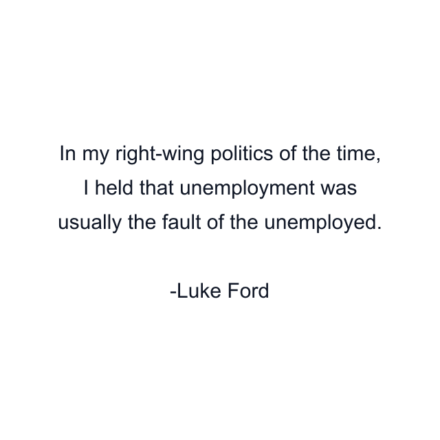 In my right-wing politics of the time, I held that unemployment was usually the fault of the unemployed.