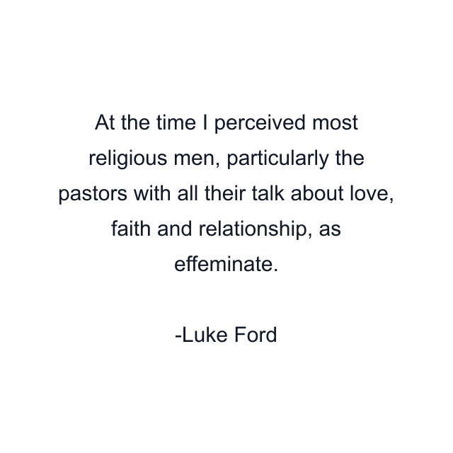 At the time I perceived most religious men, particularly the pastors with all their talk about love, faith and relationship, as effeminate.