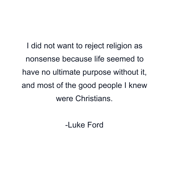 I did not want to reject religion as nonsense because life seemed to have no ultimate purpose without it, and most of the good people I knew were Christians.