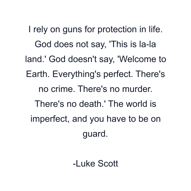 I rely on guns for protection in life. God does not say, 'This is la-la land.' God doesn't say, 'Welcome to Earth. Everything's perfect. There's no crime. There's no murder. There's no death.' The world is imperfect, and you have to be on guard.