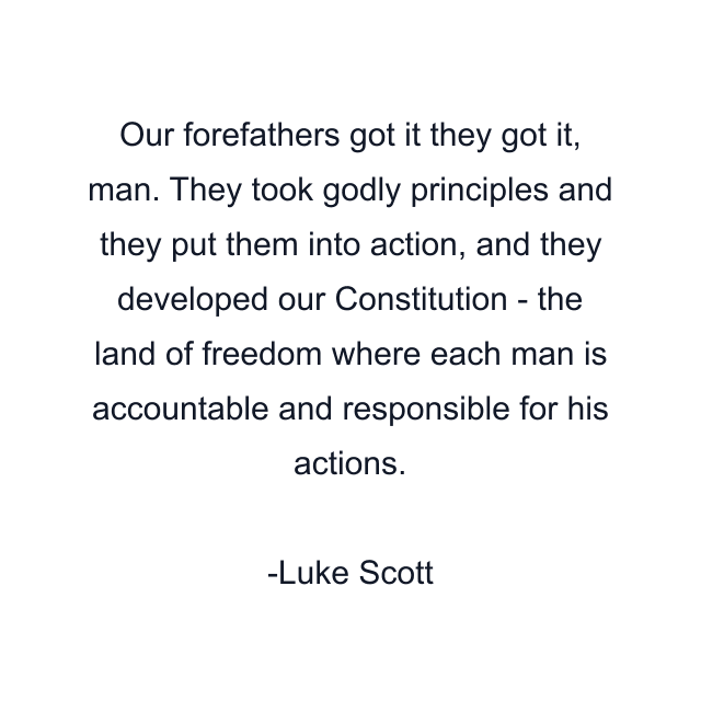 Our forefathers got it they got it, man. They took godly principles and they put them into action, and they developed our Constitution - the land of freedom where each man is accountable and responsible for his actions.