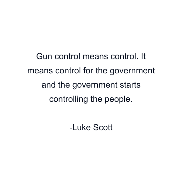 Gun control means control. It means control for the government and the government starts controlling the people.