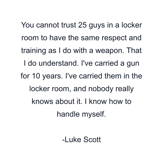 You cannot trust 25 guys in a locker room to have the same respect and training as I do with a weapon. That I do understand. I've carried a gun for 10 years. I've carried them in the locker room, and nobody really knows about it. I know how to handle myself.