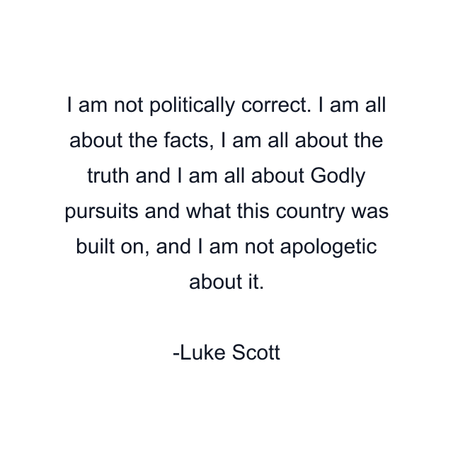 I am not politically correct. I am all about the facts, I am all about the truth and I am all about Godly pursuits and what this country was built on, and I am not apologetic about it.