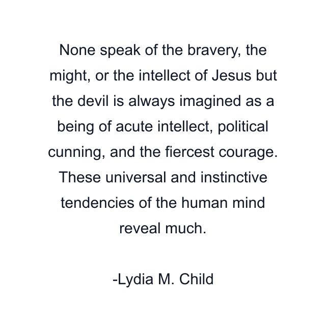 None speak of the bravery, the might, or the intellect of Jesus but the devil is always imagined as a being of acute intellect, political cunning, and the fiercest courage. These universal and instinctive tendencies of the human mind reveal much.