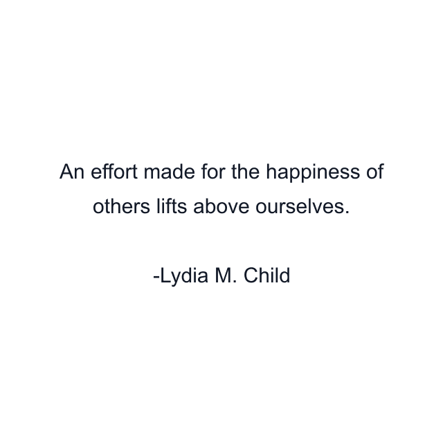 An effort made for the happiness of others lifts above ourselves.