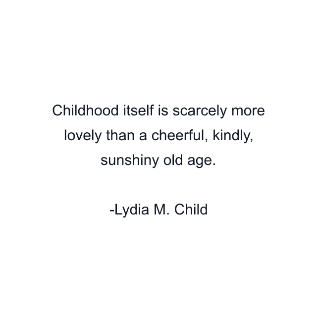 Childhood itself is scarcely more lovely than a cheerful, kindly, sunshiny old age.