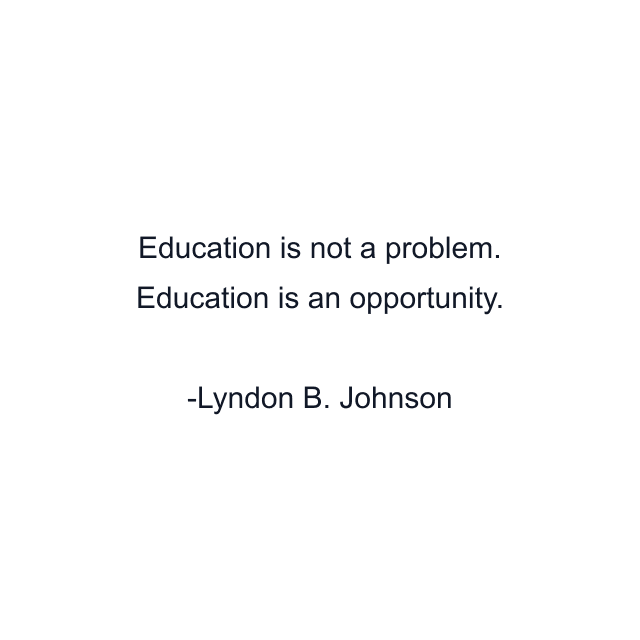 Education is not a problem. Education is an opportunity.