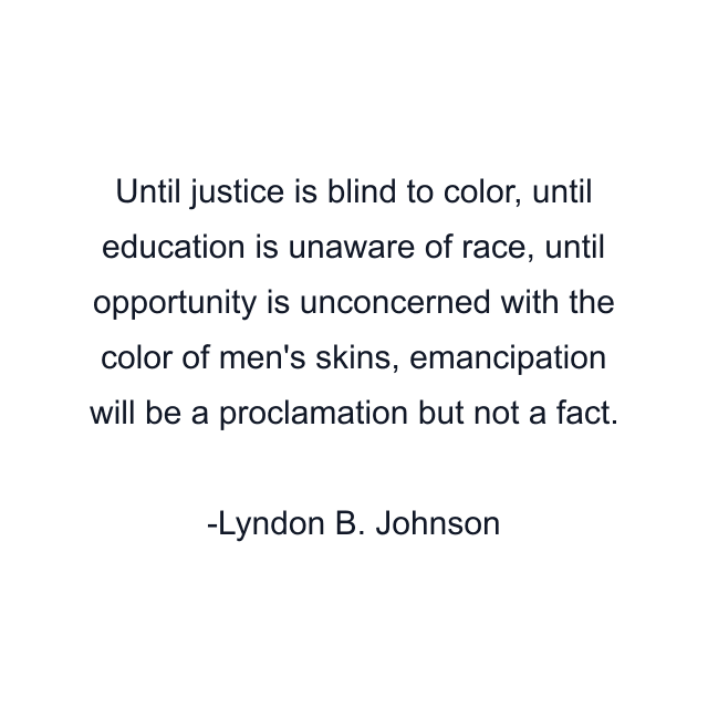 Until justice is blind to color, until education is unaware of race, until opportunity is unconcerned with the color of men's skins, emancipation will be a proclamation but not a fact.