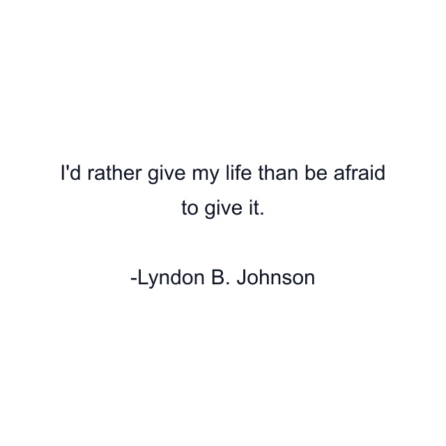 I'd rather give my life than be afraid to give it.