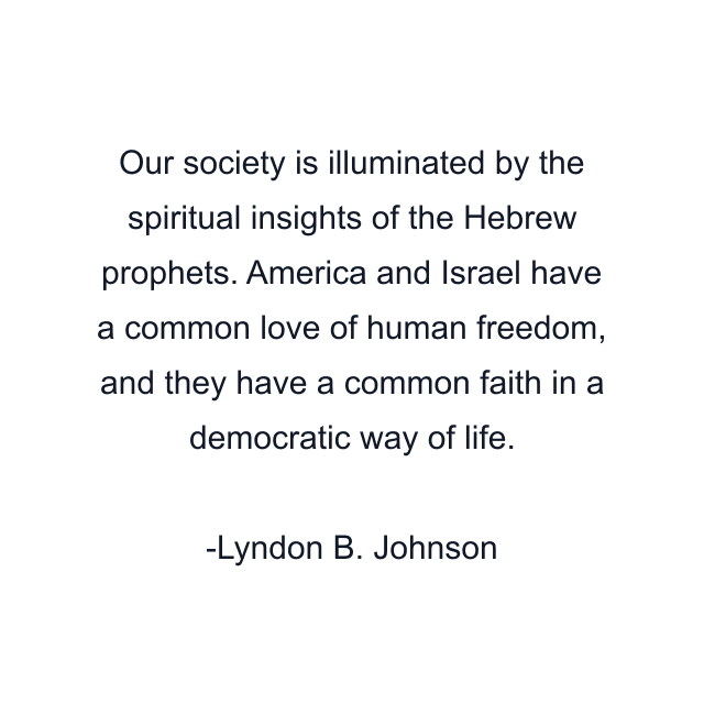 Our society is illuminated by the spiritual insights of the Hebrew prophets. America and Israel have a common love of human freedom, and they have a common faith in a democratic way of life.