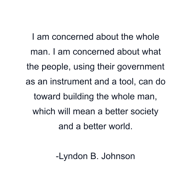 I am concerned about the whole man. I am concerned about what the people, using their government as an instrument and a tool, can do toward building the whole man, which will mean a better society and a better world.