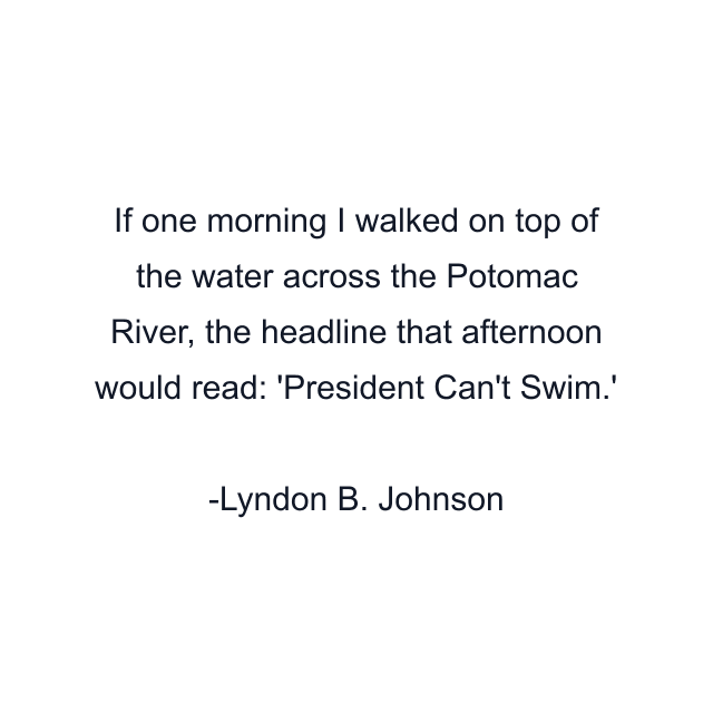 If one morning I walked on top of the water across the Potomac River, the headline that afternoon would read: 'President Can't Swim.'