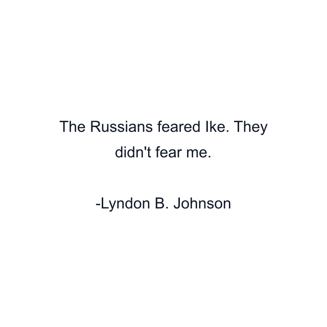 The Russians feared Ike. They didn't fear me.